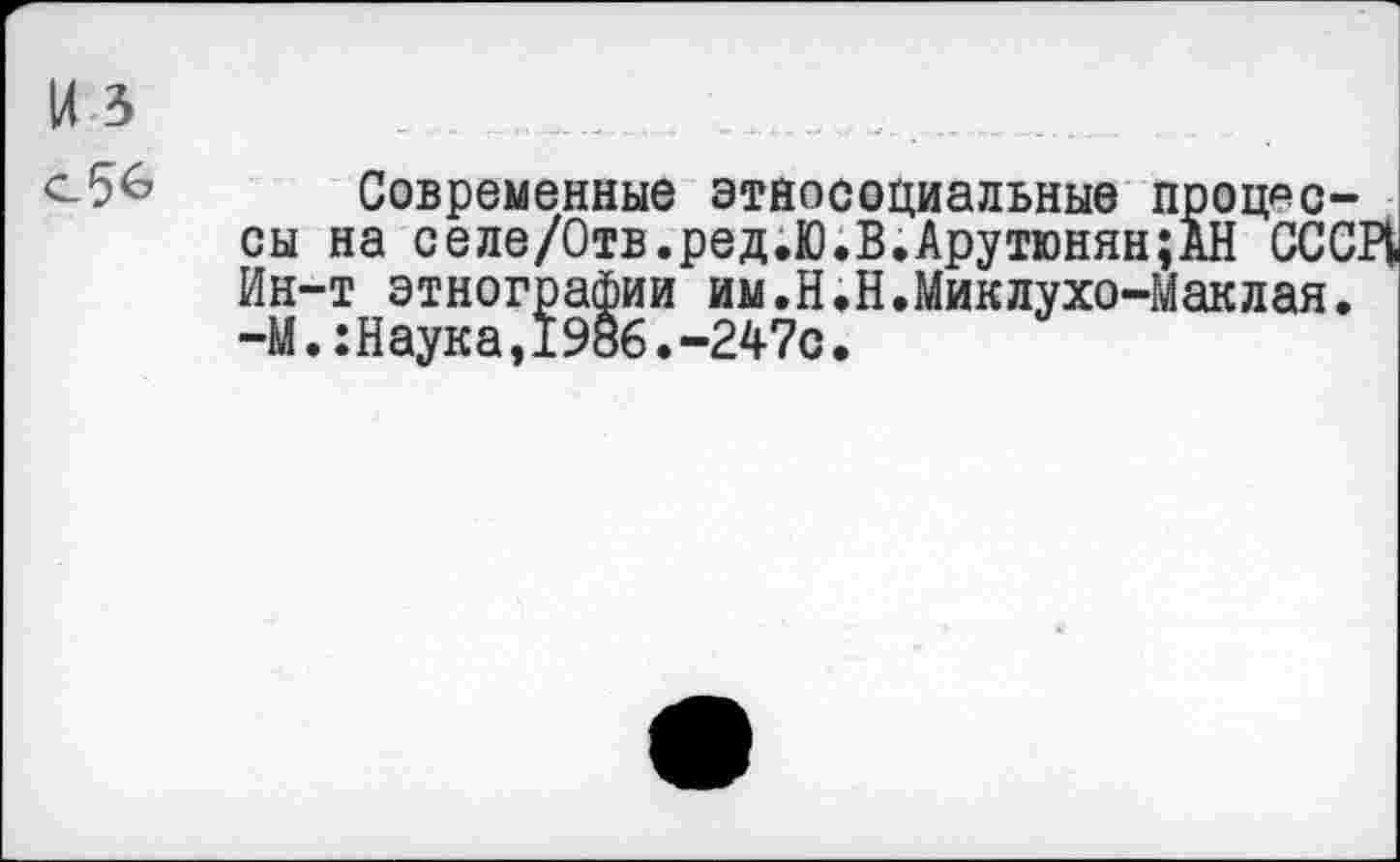 ﻿Современные этносоциальные процессы на селе/Отв.ред.Ю.В.Арутюнян;АН ОСС. Ин-т этнографии им.Н.Н.Миклухо-Маклая. -М.:Н аука,1986.-247с•